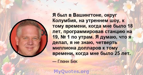 Я был в Вашингтоне, округ Колумбия, на утреннем шоу, к тому времени, когда мне было 18 лет, программировав станцию ​​на 19, № 1 по утрам. Я думаю, что я делал, я не знаю, четверть миллиона долларов к тому времени, когда 