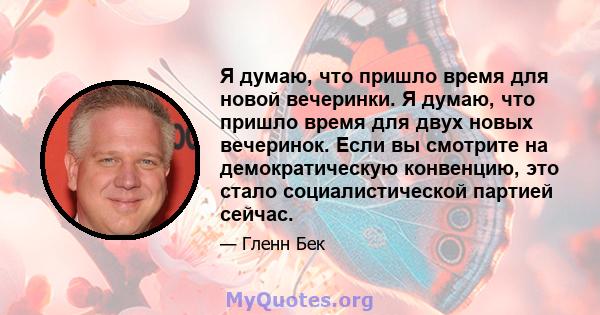 Я думаю, что пришло время для новой вечеринки. Я думаю, что пришло время для двух новых вечеринок. Если вы смотрите на демократическую конвенцию, это стало социалистической партией сейчас.