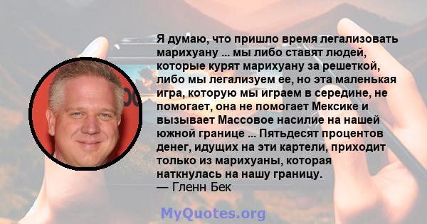 Я думаю, что пришло время легализовать марихуану ... мы либо ставят людей, которые курят марихуану за решеткой, либо мы легализуем ее, но эта маленькая игра, которую мы играем в середине, не помогает, она не помогает