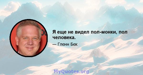 Я еще не видел пол-монки, пол человека.