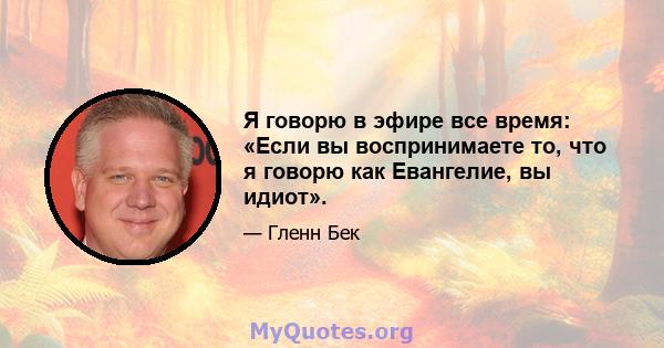 Я говорю в эфире все время: «Если вы воспринимаете то, что я говорю как Евангелие, вы идиот».