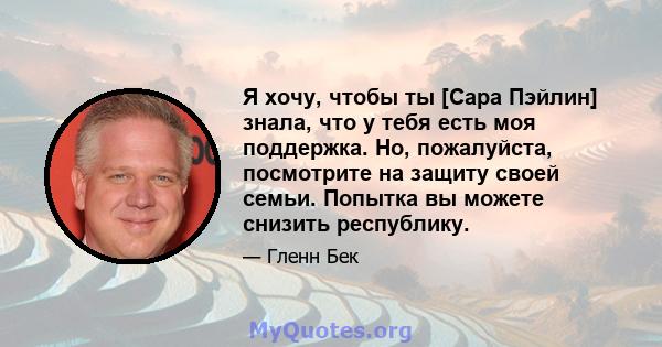 Я хочу, чтобы ты [Сара Пэйлин] знала, что у тебя есть моя поддержка. Но, пожалуйста, посмотрите на защиту своей семьи. Попытка вы можете снизить республику.