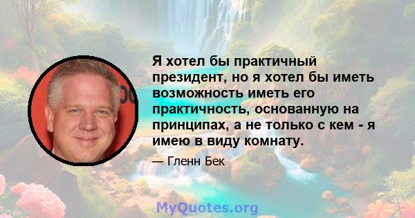 Я хотел бы практичный президент, но я хотел бы иметь возможность иметь его практичность, основанную на принципах, а не только с кем - я имею в виду комнату.