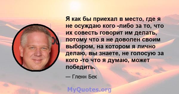 Я как бы приехал в место, где я не осуждаю кого -либо за то, что их совесть говорит им делать, потому что я не доволен своим выбором, на котором я лично делаю, вы знаете, не голосую за кого -то что я думаю, может