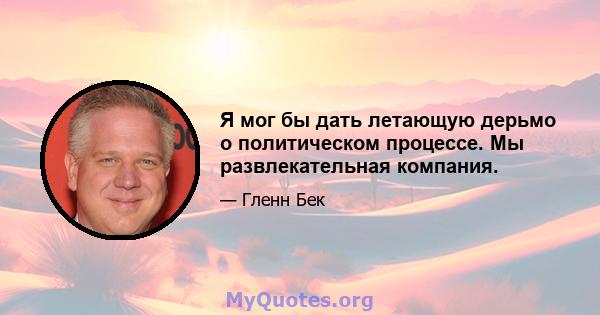 Я мог бы дать летающую дерьмо о политическом процессе. Мы развлекательная компания.