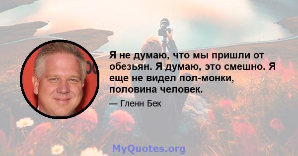 Я не думаю, что мы пришли от обезьян. Я думаю, это смешно. Я еще не видел пол-монки, половина человек.