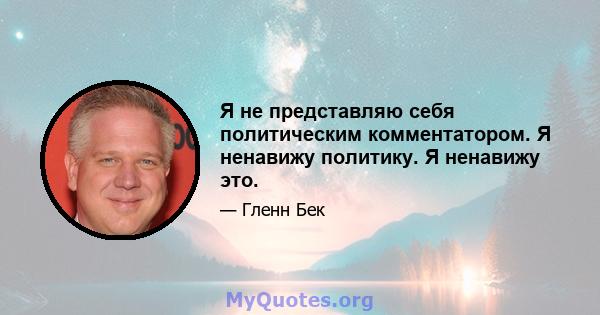 Я не представляю себя политическим комментатором. Я ненавижу политику. Я ненавижу это.