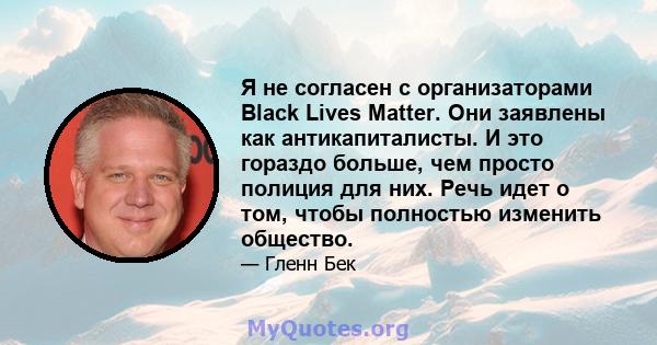 Я не согласен с организаторами Black Lives Matter. Они заявлены как антикапиталисты. И это гораздо больше, чем просто полиция для них. Речь идет о том, чтобы полностью изменить общество.