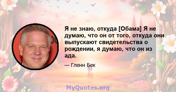 Я не знаю, откуда [Обама] Я не думаю, что он от того, откуда они выпускают свидетельства о рождении, я думаю, что он из ада.