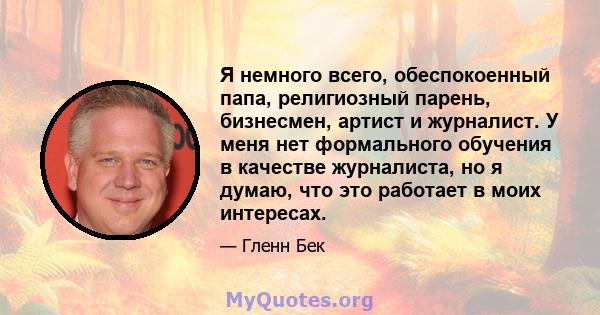 Я немного всего, обеспокоенный папа, религиозный парень, бизнесмен, артист и журналист. У меня нет формального обучения в качестве журналиста, но я думаю, что это работает в моих интересах.