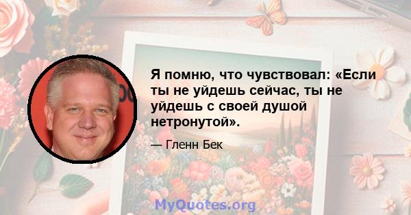 Я помню, что чувствовал: «Если ты не уйдешь сейчас, ты не уйдешь с своей душой нетронутой».