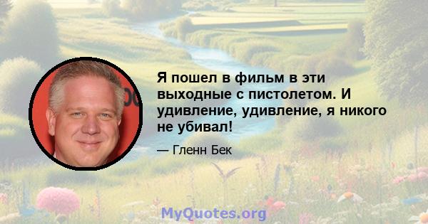 Я пошел в фильм в эти выходные с пистолетом. И удивление, удивление, я никого не убивал!