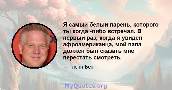 Я самый белый парень, которого ты когда -либо встречал. В первый раз, когда я увидел афроамериканца, мой папа должен был сказать мне перестать смотреть.