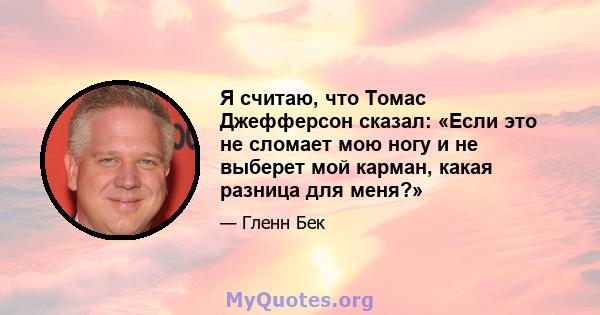 Я считаю, что Томас Джефферсон сказал: «Если это не сломает мою ногу и не выберет мой карман, какая разница для меня?»