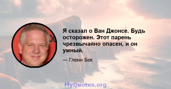 Я сказал о Ван Джонсе. Будь осторожен. Этот парень чрезвычайно опасен, и он умный.