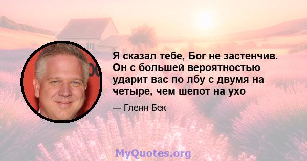 Я сказал тебе, Бог не застенчив. Он с большей вероятностью ударит вас по лбу с двумя на четыре, чем шепот на ухо