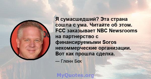 Я сумасшедший? Эта страна сошла с ума. Читайте об этом. FCC заказывает NBC Newsrooms на партнерство с финансируемыми Soros некоммерческие организации. Вот как прошла сделка.
