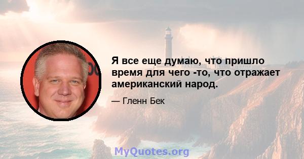 Я все еще думаю, что пришло время для чего -то, что отражает американский народ.