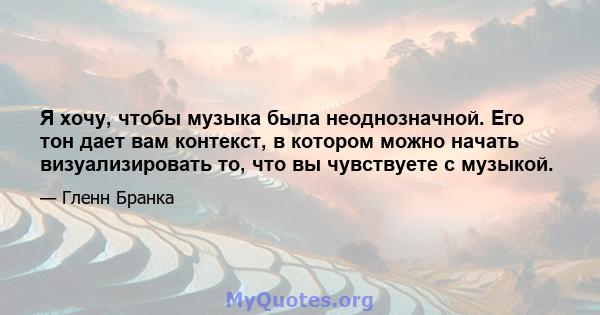 Я хочу, чтобы музыка была неоднозначной. Его тон дает вам контекст, в котором можно начать визуализировать то, что вы чувствуете с музыкой.