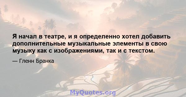 Я начал в театре, и я определенно хотел добавить дополнительные музыкальные элементы в свою музыку как с изображениями, так и с текстом.