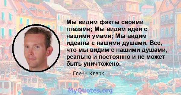 Мы видим факты своими глазами; Мы видим идеи с нашими умами; Мы видим идеалы с нашими душами. Все, что мы видим с нашими душами, реально и постоянно и не может быть уничтожено.