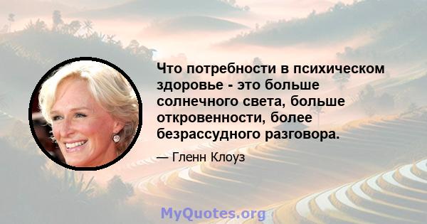 Что потребности в психическом здоровье - это больше солнечного света, больше откровенности, более безрассудного разговора.