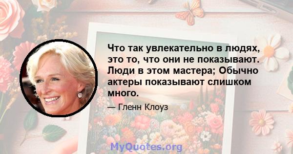 Что так увлекательно в людях, это то, что они не показывают. Люди в этом мастера; Обычно актеры показывают слишком много.