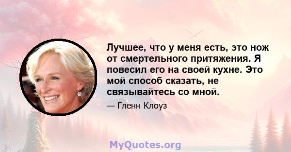 Лучшее, что у меня есть, это нож от смертельного притяжения. Я повесил его на своей кухне. Это мой способ сказать, не связывайтесь со мной.