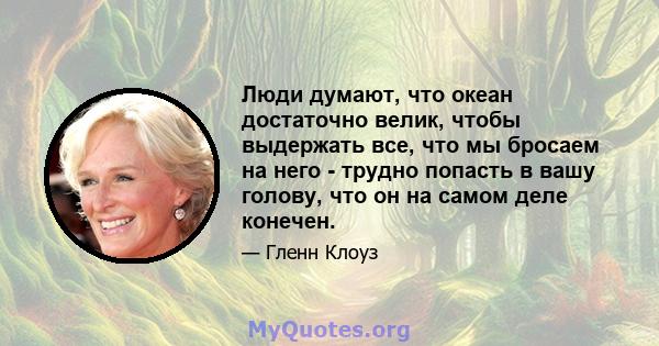 Люди думают, что океан достаточно велик, чтобы выдержать все, что мы бросаем на него - трудно попасть в вашу голову, что он на самом деле конечен.