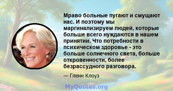 Мраво больные пугают и смущают нас. И поэтому мы маргинализируем людей, которые больше всего нуждаются в нашем принятии. Что потребности в психическом здоровье - это больше солнечного света, больше откровенности, более