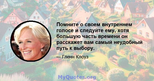 Помните о своем внутреннем голосе и следуйте ему, хотя большую часть времени он расскажет вам самый неудобный путь к выбору.