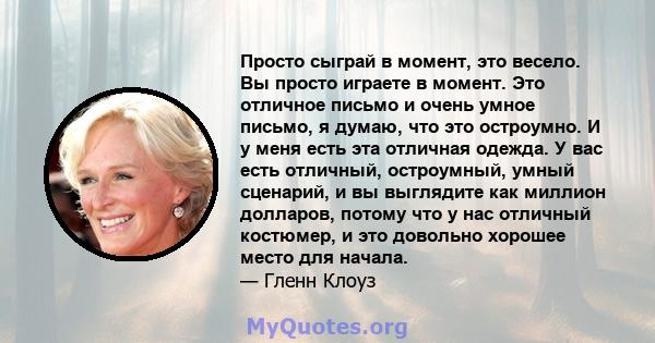 Просто сыграй в момент, это весело. Вы просто играете в момент. Это отличное письмо и очень умное письмо, я думаю, что это остроумно. И у меня есть эта отличная одежда. У вас есть отличный, остроумный, умный сценарий, и 