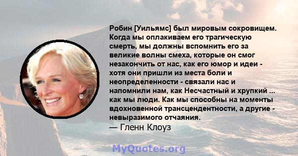 Робин [Уильямс] был мировым сокровищем. Когда мы оплакиваем его трагическую смерть, мы должны вспомнить его за великие волны смеха, которые он смог незакончить от нас, как его юмор и идеи - хотя они пришли из места боли 