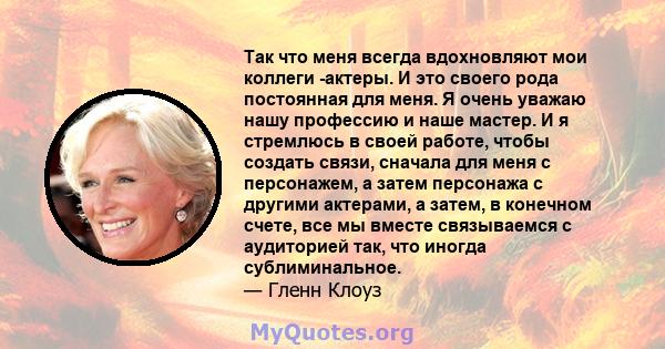 Так что меня всегда вдохновляют мои коллеги -актеры. И это своего рода постоянная для меня. Я очень уважаю нашу профессию и наше мастер. И я стремлюсь в своей работе, чтобы создать связи, сначала для меня с персонажем,