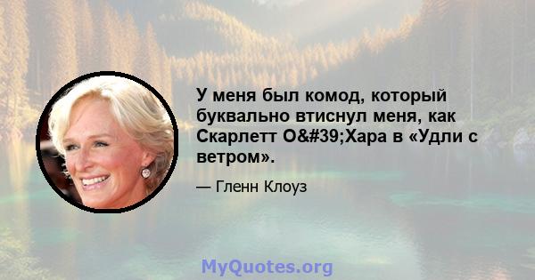 У меня был комод, который буквально втиснул меня, как Скарлетт О'Хара в «Удли с ветром».