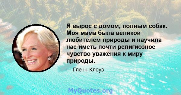 Я вырос с домом, полным собак. Моя мама была великой любителем природы и научила нас иметь почти религиозное чувство уважения к миру природы.