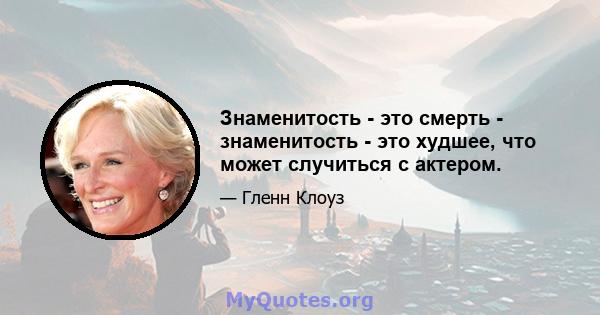 Знаменитость - это смерть - знаменитость - это худшее, что может случиться с актером.