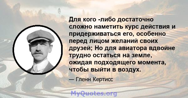 Для кого -либо достаточно сложно наметить курс действия и придерживаться его, особенно перед лицом желаний своих друзей; Но для авиатора вдвойне трудно остаться на земле, ожидая подходящего момента, чтобы выйти в воздух.