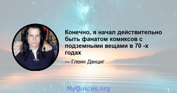 Конечно, я начал действительно быть фанатом комиксов с подземными вещами в 70 -х годах