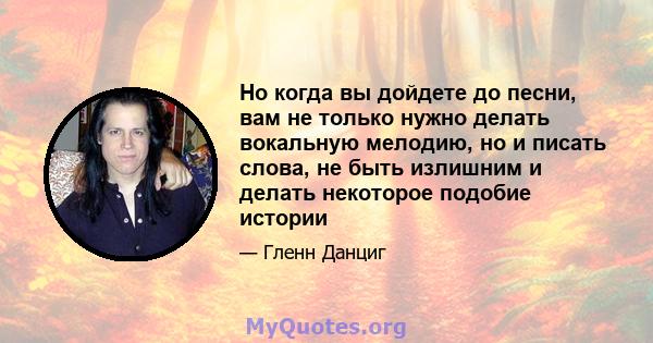 Но когда вы дойдете до песни, вам не только нужно делать вокальную мелодию, но и писать слова, не быть излишним и делать некоторое подобие истории