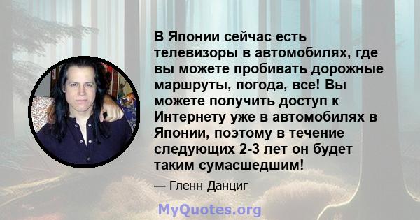 В Японии сейчас есть телевизоры в автомобилях, где вы можете пробивать дорожные маршруты, погода, все! Вы можете получить доступ к Интернету уже в автомобилях в Японии, поэтому в течение следующих 2-3 лет он будет таким 