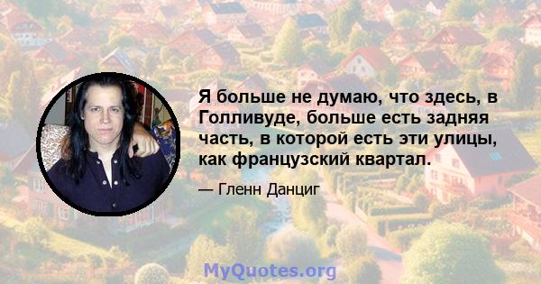 Я больше не думаю, что здесь, в Голливуде, больше есть задняя часть, в которой есть эти улицы, как французский квартал.