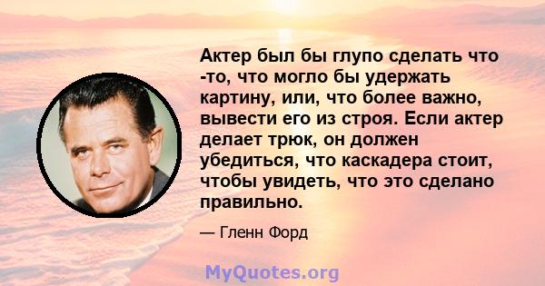 Актер был бы глупо сделать что -то, что могло бы удержать картину, или, что более важно, вывести его из строя. Если актер делает трюк, он должен убедиться, что каскадера стоит, чтобы увидеть, что это сделано правильно.