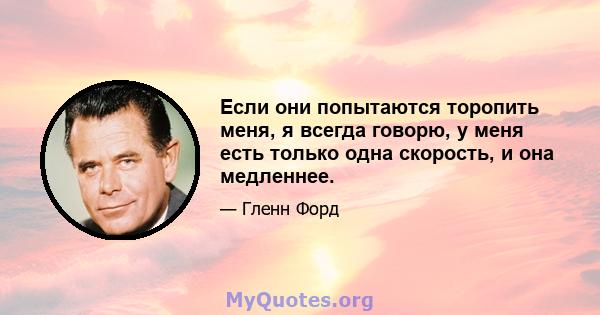 Если они попытаются торопить меня, я всегда говорю, у меня есть только одна скорость, и она медленнее.