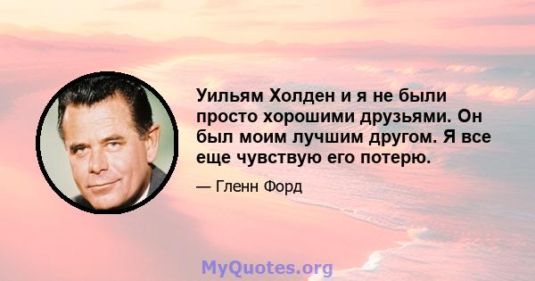 Уильям Холден и я не были просто хорошими друзьями. Он был моим лучшим другом. Я все еще чувствую его потерю.