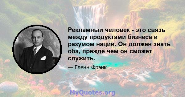 Рекламный человек - это связь между продуктами бизнеса и разумом нации. Он должен знать оба, прежде чем он сможет служить.