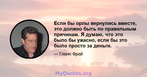 Если бы орлы вернулись вместе, это должно быть по правильным причинам. Я думаю, что это было бы ужасно, если бы это было просто за деньги.