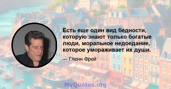 Есть еще один вид бедности, которую знают только богатые люди, моральное недоедание, которое умораживает их души.