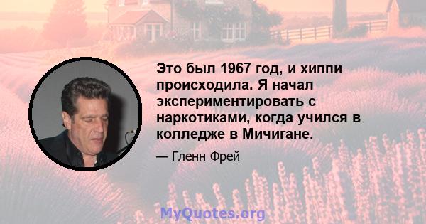 Это был 1967 год, и хиппи происходила. Я начал экспериментировать с наркотиками, когда учился в колледже в Мичигане.