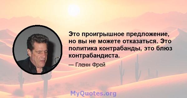 Это проигрышное предложение, но вы не можете отказаться. Это политика контрабанды, это блюз контрабандиста.